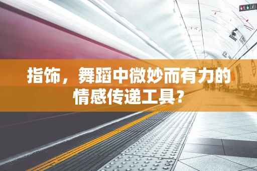 指饰，舞蹈中微妙而有力的情感传递工具？