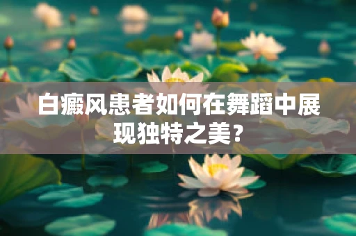 白癜风患者如何在舞蹈中展现独特之美？