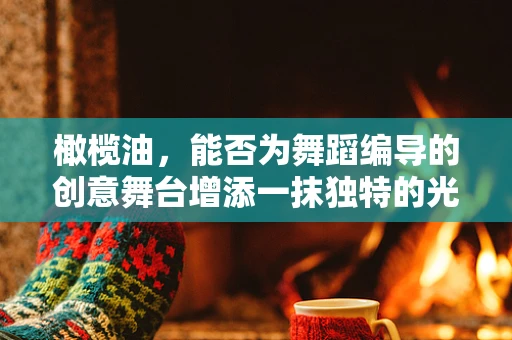 橄榄油，能否为舞蹈编导的创意舞台增添一抹独特的光彩？
