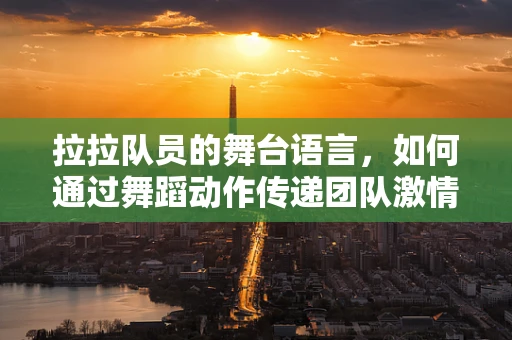 拉拉队员的舞台语言，如何通过舞蹈动作传递团队激情？