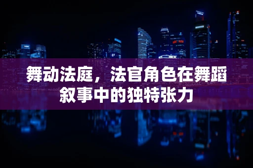 舞动法庭，法官角色在舞蹈叙事中的独特张力