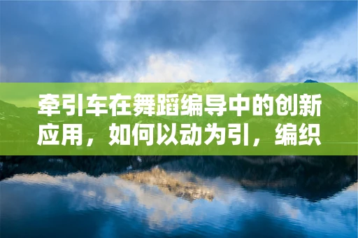 牵引车在舞蹈编导中的创新应用，如何以动为引，编织舞台新篇章？