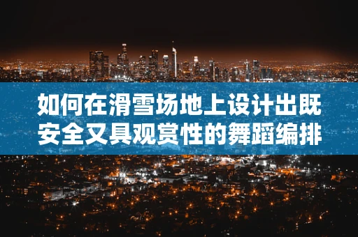 如何在滑雪场地上设计出既安全又具观赏性的舞蹈编排？