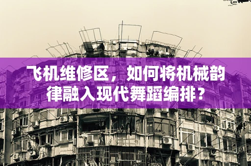 飞机维修区，如何将机械韵律融入现代舞蹈编排？