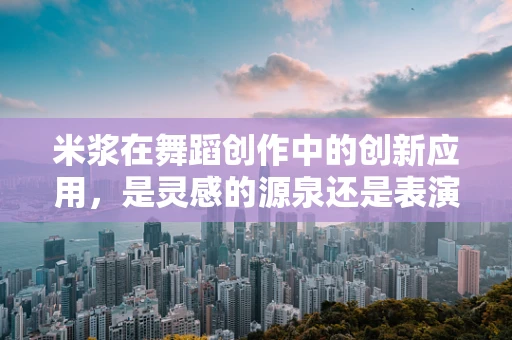 米浆在舞蹈创作中的创新应用，是灵感的源泉还是表演的绊脚石？
