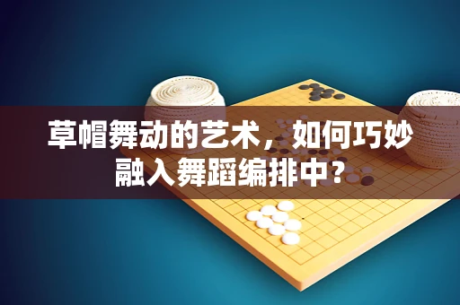 草帽舞动的艺术，如何巧妙融入舞蹈编排中？