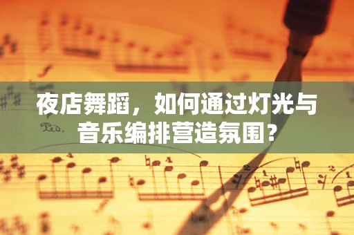 夜店舞蹈，如何通过灯光与音乐编排营造氛围？