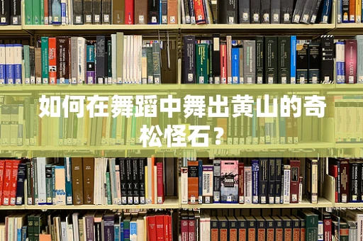 如何在舞蹈中舞出黄山的奇松怪石？