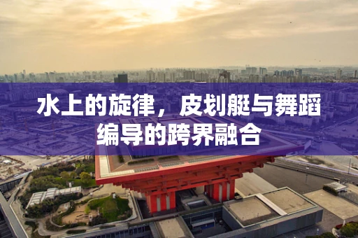 水上的旋律，皮划艇与舞蹈编导的跨界融合