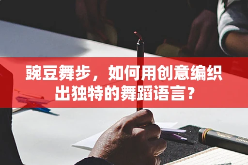 豌豆舞步，如何用创意编织出独特的舞蹈语言？