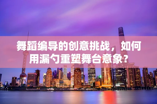 舞蹈编导的创意挑战，如何用漏勺重塑舞台意象？