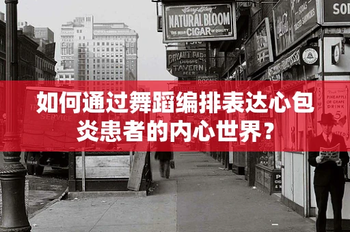 如何通过舞蹈编排表达心包炎患者的内心世界？