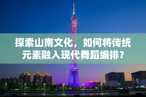 探索山南文化，如何将传统元素融入现代舞蹈编排？