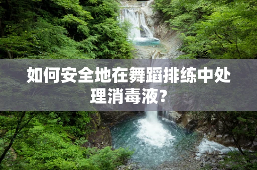 如何安全地在舞蹈排练中处理消毒液？