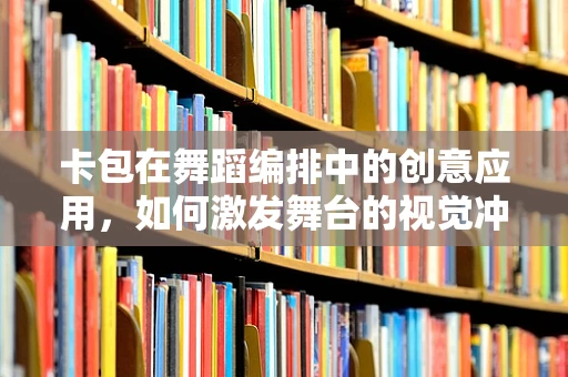 卡包在舞蹈编排中的创意应用，如何激发舞台的视觉冲击力？