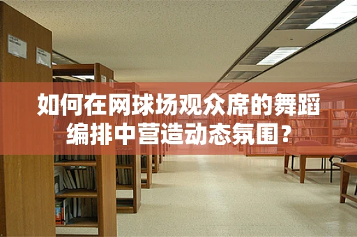如何在网球场观众席的舞蹈编排中营造动态氛围？