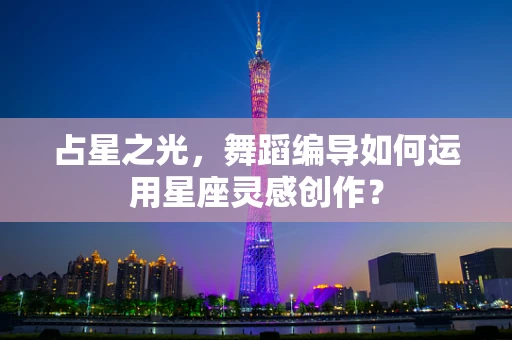 占星之光，舞蹈编导如何运用星座灵感创作？