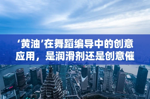 ‘黄油’在舞蹈编导中的创意应用，是润滑剂还是创意催化剂？