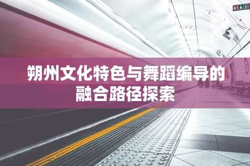 朔州文化特色与舞蹈编导的融合路径探索