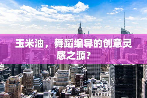 玉米油，舞蹈编导的创意灵感之源？