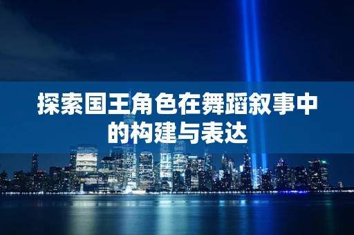 探索国王角色在舞蹈叙事中的构建与表达