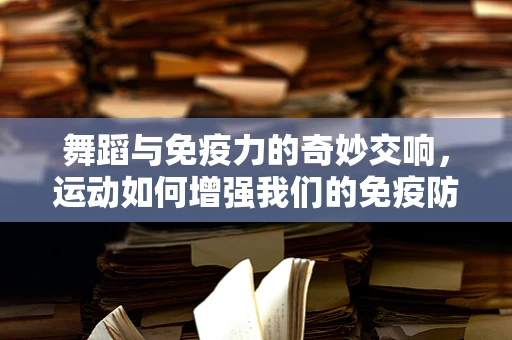 舞蹈与免疫力的奇妙交响，运动如何增强我们的免疫防线？