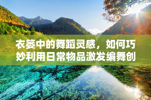 衣篓中的舞蹈灵感，如何巧妙利用日常物品激发编舞创意？
