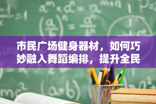市民广场健身器材，如何巧妙融入舞蹈编排，提升全民健身体验？