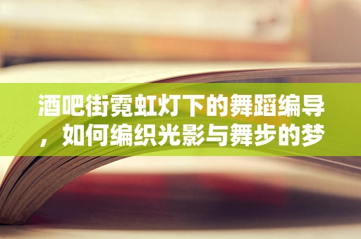 酒吧街霓虹灯下的舞蹈编导，如何编织光影与舞步的梦幻交响？