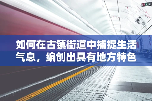 如何在古镇街道中捕捉生活气息，编创出具有地方特色的舞蹈？
