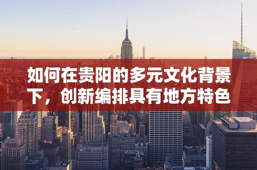 如何在贵阳的多元文化背景下，创新编排具有地方特色的舞蹈作品？