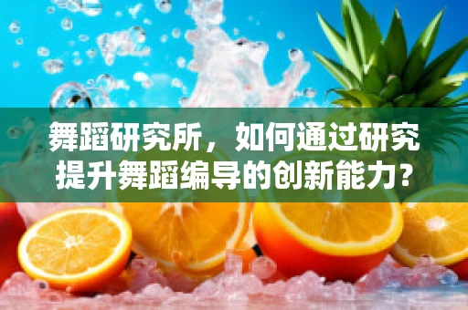 舞蹈研究所，如何通过研究提升舞蹈编导的创新能力？
