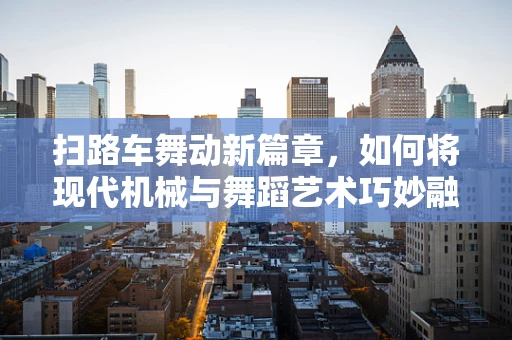 扫路车舞动新篇章，如何将现代机械与舞蹈艺术巧妙融合？