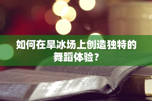 如何在旱冰场上创造独特的舞蹈体验？