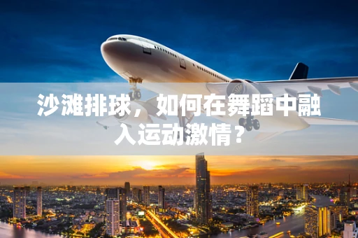 沙滩排球，如何在舞蹈中融入运动激情？
