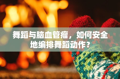 舞蹈与脑血管瘤，如何安全地编排舞蹈动作？
