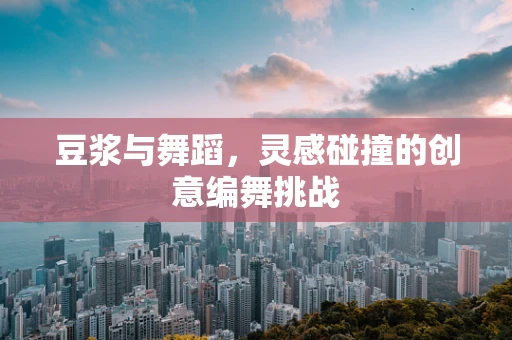 豆浆与舞蹈，灵感碰撞的创意编舞挑战