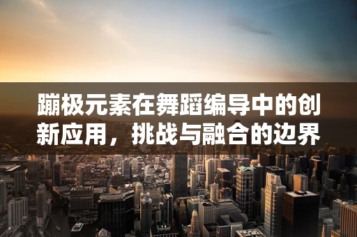蹦极元素在舞蹈编导中的创新应用，挑战与融合的边界