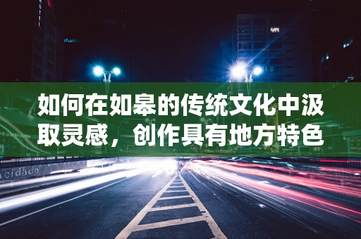 如何在如皋的传统文化中汲取灵感，创作具有地方特色的舞蹈作品？