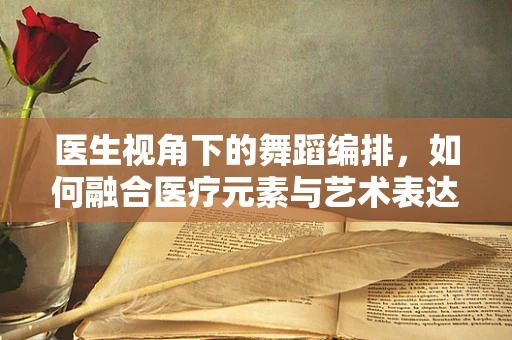 医生视角下的舞蹈编排，如何融合医疗元素与艺术表达？