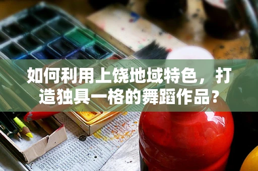 如何利用上饶地域特色，打造独具一格的舞蹈作品？