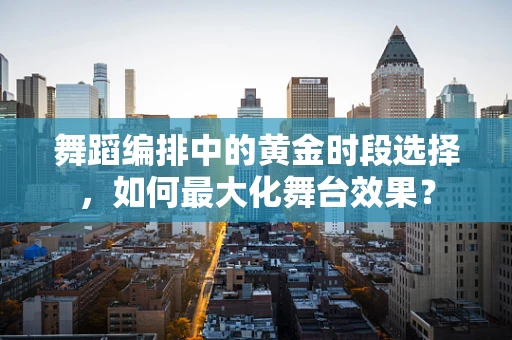 舞蹈编排中的黄金时段选择，如何最大化舞台效果？