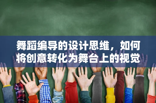 舞蹈编导的设计思维，如何将创意转化为舞台上的视觉盛宴？