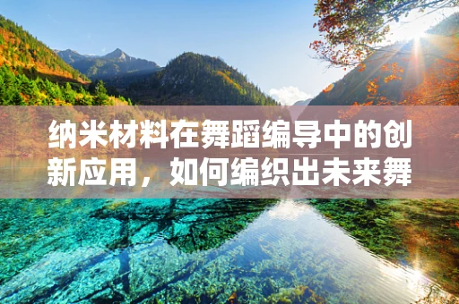 纳米材料在舞蹈编导中的创新应用，如何编织出未来舞台的梦幻织锦？