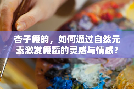 杏子舞韵，如何通过自然元素激发舞蹈的灵感与情感？
