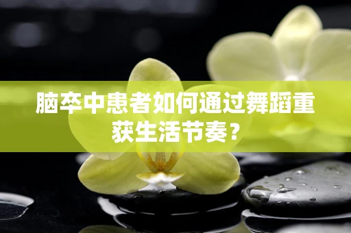脑卒中患者如何通过舞蹈重获生活节奏？