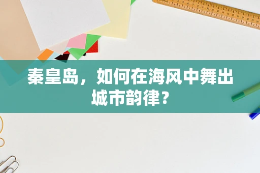 秦皇岛，如何在海风中舞出城市韵律？