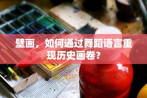 壁画，如何通过舞蹈语言重现历史画卷？