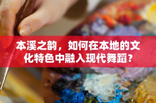 本溪之韵，如何在本地的文化特色中融入现代舞蹈？