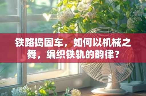铁路捣固车，如何以机械之舞，编织铁轨的韵律？